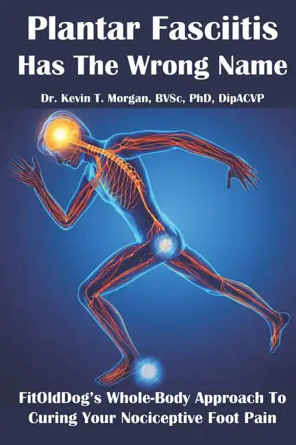 Plantar Fasciitis Has The Wrong Name: FitOldDog's Whole-Body Approach To Curing Your Nociceptive Foot Pain - Paperback