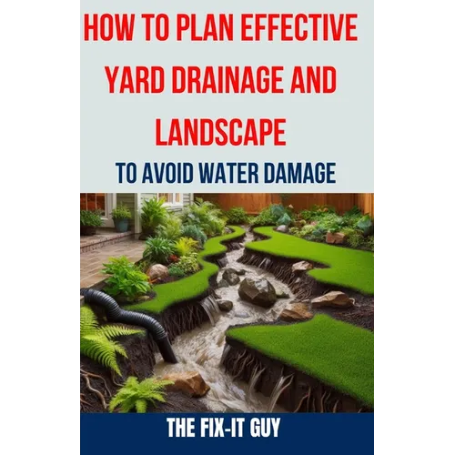 How to Plan Effective Yard Drainage and Landscape to Avoid Water Damage: The Ultimate Guide to Yard Drainage Solutions, Landscape Grading Techniques, - Paperback