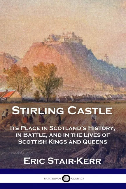 Stirling Castle: Its Place in Scotland's History, in Battle, and in the Lives of Scottish Kings and Queens - Paperback