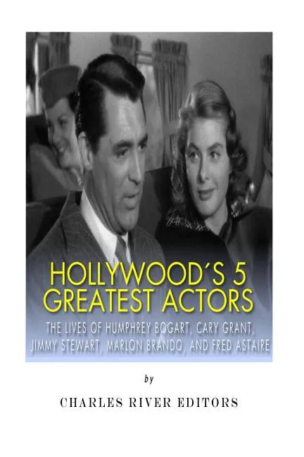 Hollywood's 5 Greatest Actors: The Lives of Humphrey Bogart, Cary Grant, Jimmy Stewart, Marlon Brando, and Fred Astaire - Paperback