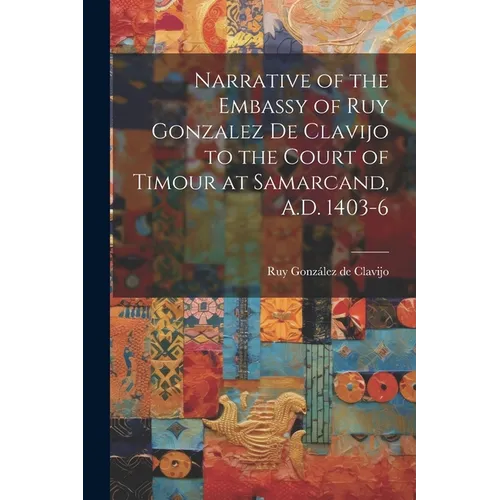 Narrative of the Embassy of Ruy Gonzalez de Clavijo to the Court of Timour at Samarcand, A.D. 1403-6 - Paperback