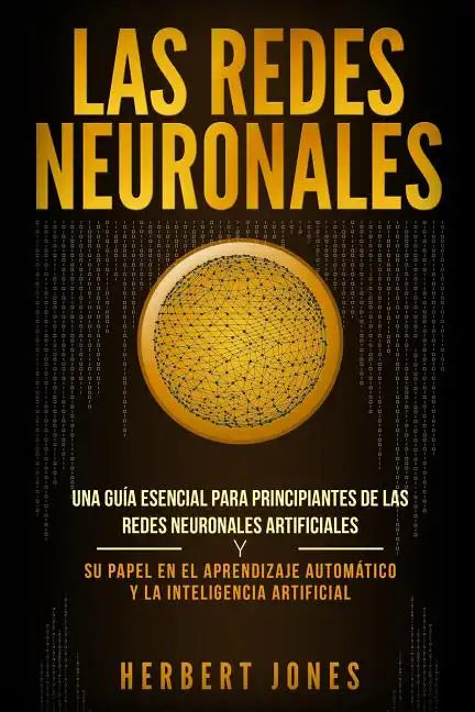 Las redes neuronales: Una guía esencial para principiantes de las redes neuronales artificiales y su papel en el aprendizaje automático y la - Paperback