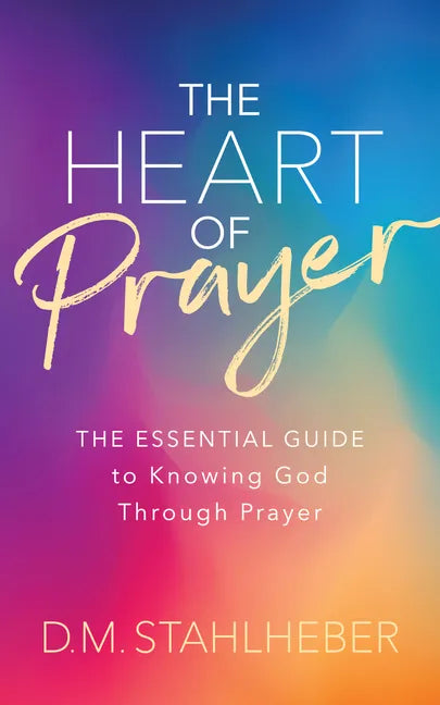 The Heart of Prayer: The Essential Guide to Knowing God Through Prayer - Paperback