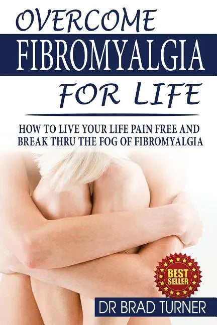 Overcome Fibromyalgia For Life: How To Live Your Life Pain Free And Break Thru The Fog Of Fibromyalgia - Paperback
