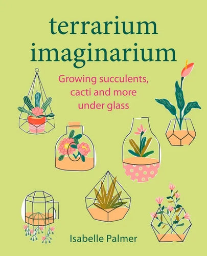Terrarium Imaginarium: Growing Succulents, Cacti and More Under Glass - Hardcover