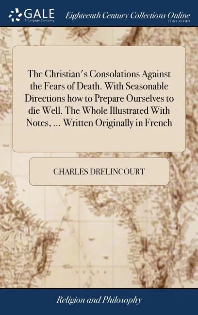 The Christian's Consolations Against the Fears of Death. With Seasonable Directions how to Prepare Ourselves to die Well. The Whole Illustrated With N - Hardcover