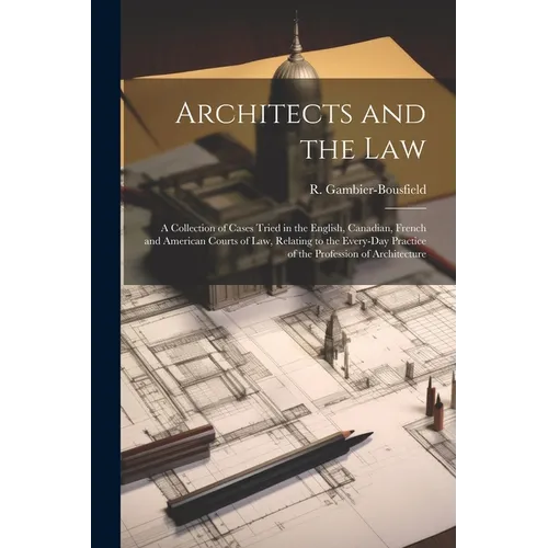 Architects and the Law: A Collection of Cases Tried in the English, Canadian, French and American Courts of law, Relating to the Every-day Pra - Paperback