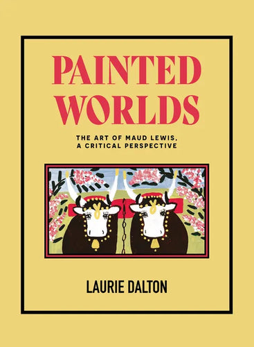 Painted Worlds: The Art of Maud Lewis, a Critical Perspective - Hardcover