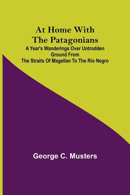 At Home with the Patagonians; A Year's Wanderings over Untrodden Ground from the Straits of Magellan to the Rio Negro - Paperback