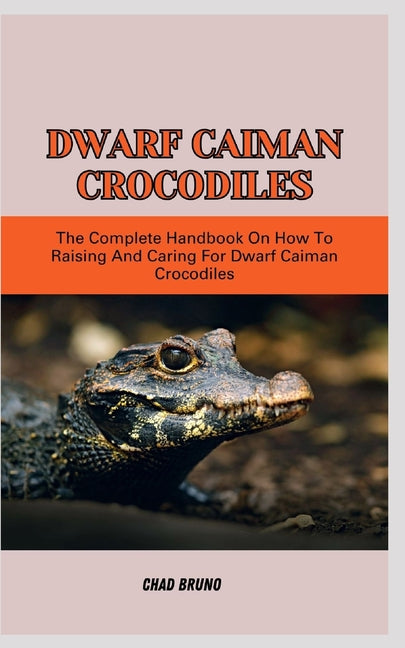 Dwarf Caiman Crocodiles: The Complete Handbook On How To Raising And Caring For Dwarf Caiman Crocodiles - Paperback