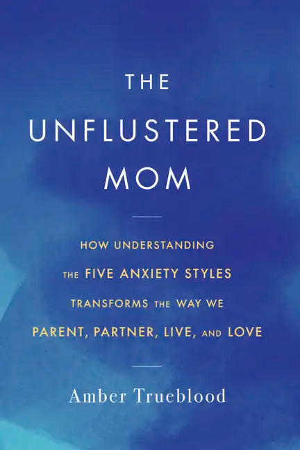 The Unflustered Mom: How Understanding the Five Anxiety Styles Transforms the Way We Parent, Partner, Live, and Love - Paperback