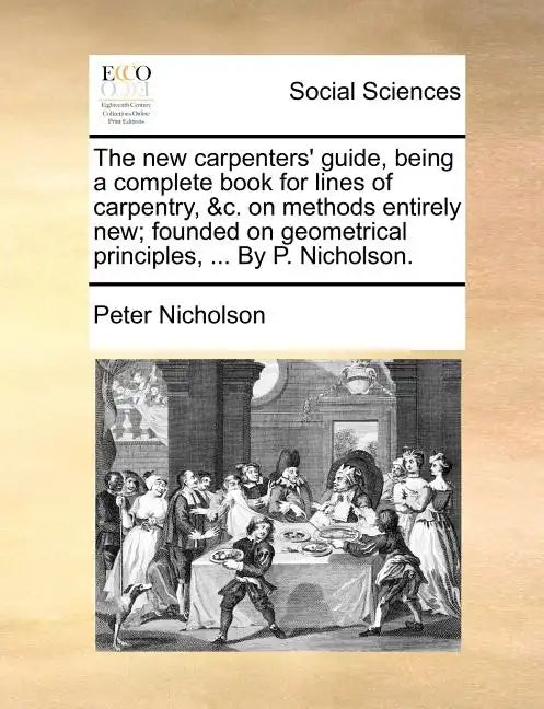 The New Carpenters' Guide, Being a Complete Book for Lines of Carpentry, &C. on Methods Entirely New; Founded on Geometrical Principles, ... by P. Nic - Paperback