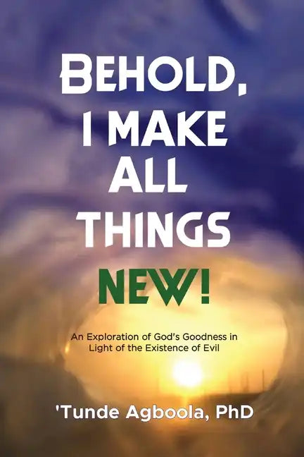 Behold, I Make All Things New!: An Exploration of God's Goodness in Light of the Existence of Evil - Paperback
