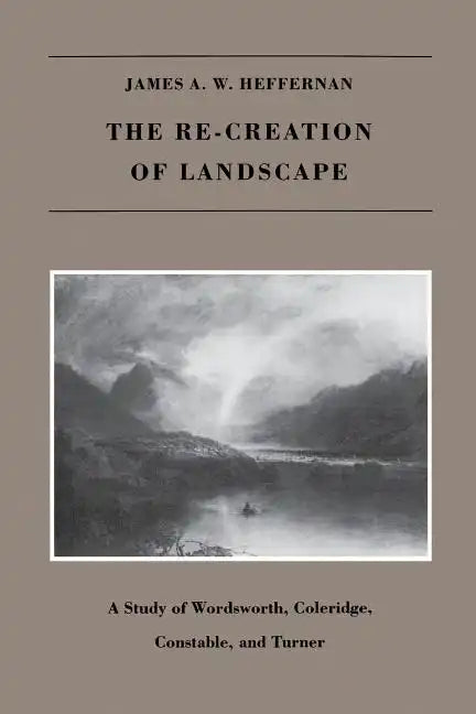 The Re-creation of Landscape: A Study of Wordsworth, Coleridge, Constable, and Turner - Paperback