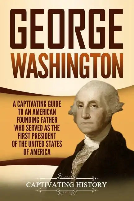 George Washington: A Captivating Guide to an American Founding Father Who Served as the First President of the United States of America - Paperback