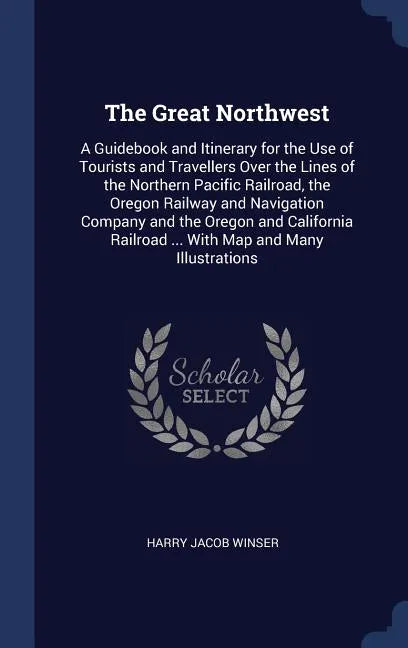 The Great Northwest: A Guidebook and Itinerary for the Use of Tourists and Travellers Over the Lines of the Northern Pacific Railroad, the - Hardcover