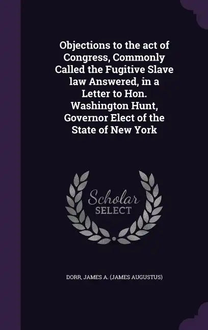Objections to the Act of Congress, Commonly Called the Fugitive Slave Law Answered, in a Letter to Hon. Washington Hunt, Governor Elect of the State o - Hardcover