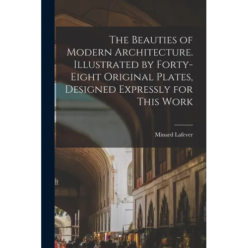 The Beauties of Modern Architecture. Illustrated by Forty-eight Original Plates, Designed Expressly for This Work - Paperback