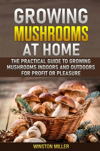 Growing Mushrooms at Home: The Practical Guide to Growing Mushrooms Indoors and Outdoors for Profit or Pleasure - Paperback