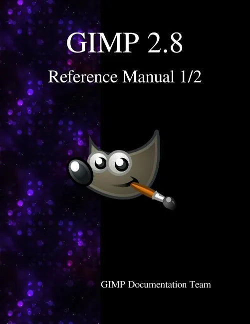 GIMP 2.8 Reference Manual 1/2: The GNU Image Manipulation Program - Paperback