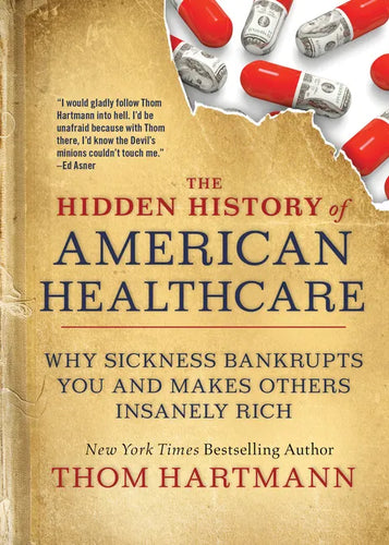 The Hidden History of American Healthcare: Why Sickness Bankrupts You and Makes Others Insanely Rich - Paperback