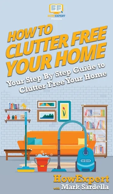 How To Clutter Free Your Home: Your Step By Step Guide To Clutter Free Your Home - Hardcover
