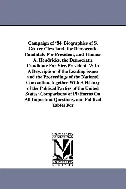 Campaign of '84. Biographies of S. Grover Cleveland, the Democratic Candidate for President, and Thomas A. Hendricks, the Democratic Candidate for Vic - Paperback