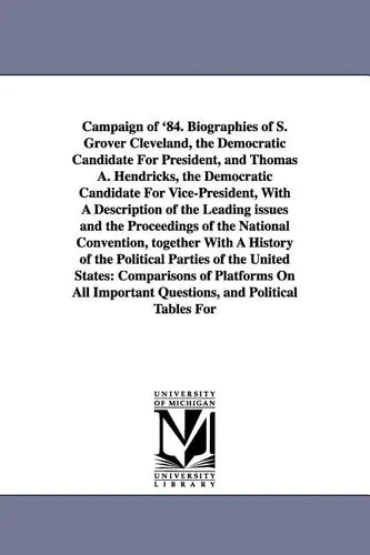 Campaign of '84. Biographies of S. Grover Cleveland, the Democratic Candidate for President, and Thomas A. Hendricks, the Democratic Candidate for Vic - Paperback