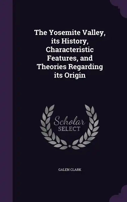 The Yosemite Valley, its History, Characteristic Features, and Theories Regarding its Origin - Hardcover
