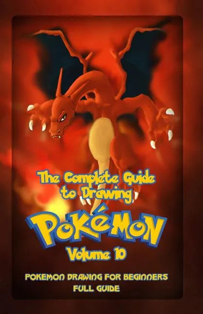 The Complete Guide To Drawing Pokemon Volume 10: Pokemon Drawing for Beginners: Full Guide Volume 10 - Paperback