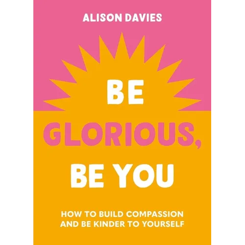 Be Glorious, Be You: How to Build Compassion and Be Kinder to Yourself - Hardcover