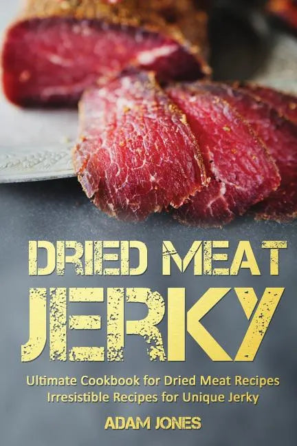 Dried Meat Jerky: Ultimate Cookbook for Dried Meat Recipes, Irresistible Recipes for Unique Jerky - Paperback