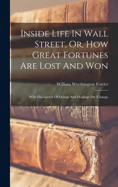 Inside Life In Wall Street, Or, How Great Fortunes Are Lost And Won: With Disclosures Of Doings And Dealings On 'change - Hardcover