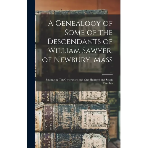 A Genealogy of Some of the Descendants of William Sawyer, of Newbury, Mass: Embracing Ten Generations and One Hundred and Seven Families - Hardcover