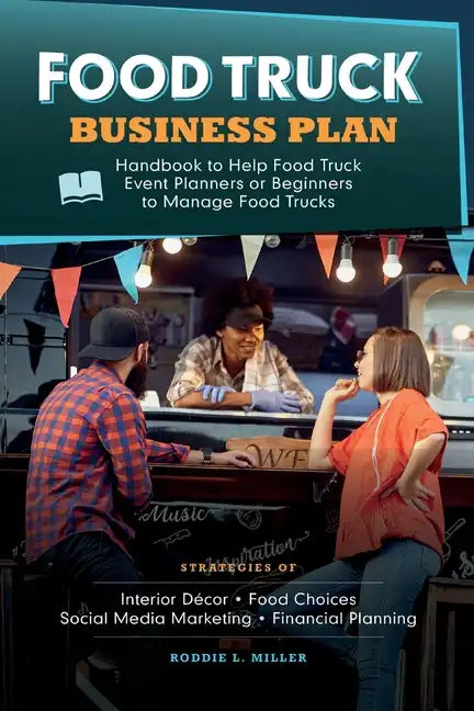 Food Truck Business Plan Handbook to Help Food Truck Event Planners or Beginners to Manage Food Trucks. Strategies of Interior Décor, Food Choices, So - Paperback
