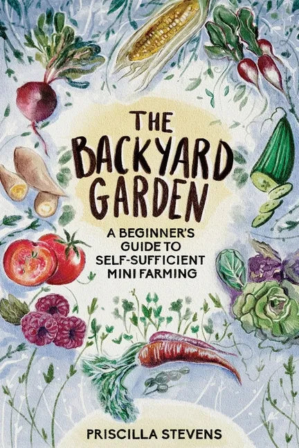 The Backyard Garden: A Beginner's Guide to Self-Sufficient Mini Farming - Paperback