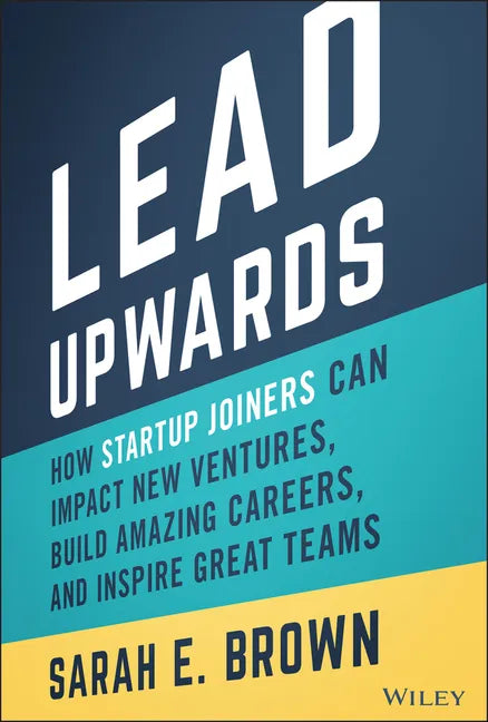 Lead Upwards: How Startup Joiners Can Impact New Ventures, Build Amazing Careers, and Inspire Great Teams - Hardcover