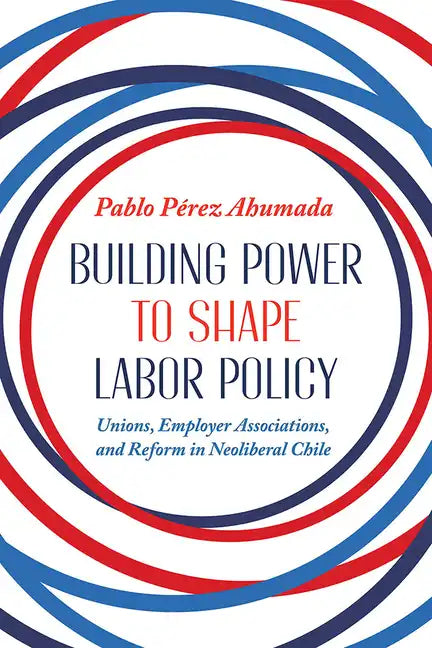 Building Power to Shape Labor Policy: Unions, Employer Associations, and Reform in Neoliberal Chile - Hardcover