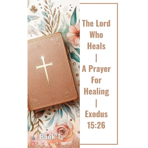 The Lord Who Heals A Prayer For Healing Exodus 15: 26 Book 1: Unveiling The Power Of Faith In The Lord Who Heals - Paperback