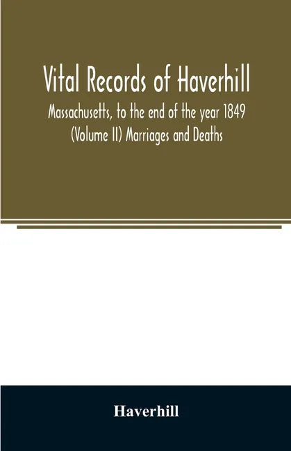 Vital records of Haverhill, Massachusetts, to the end of the year 1849 (Volume II) Marriages and Deaths - Paperback