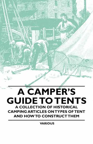 A Camper's Guide to Tents - A Collection of Historical Camping Articles on Types of Tent and How to Construct Them - Paperback