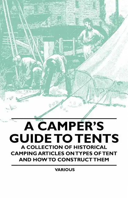 A Camper's Guide to Tents - A Collection of Historical Camping Articles on Types of Tent and How to Construct Them - Paperback