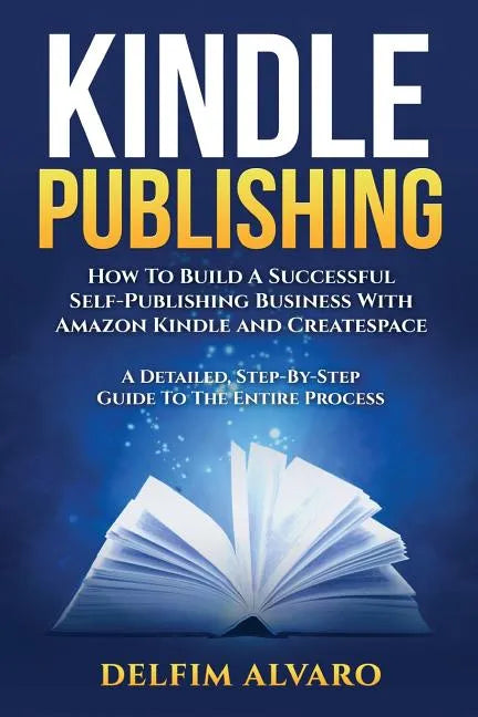 Kindle Publishing: How To Build A Successful Self-Publishing Business With Amazon Kindle and Createspace. A Detailed, Step-By-Step Guide - Paperback