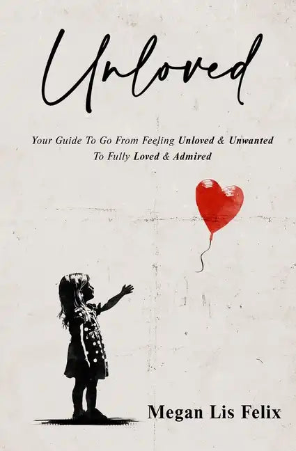 Unloved: Your Guide To Go From Feeling Unloved & Unwanted To Fully Loved & Admired - Paperback