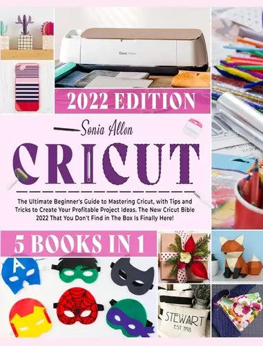 Cricut 5 in 1: The Ultimate Beginner's Guide to Mastering Cricut, with Tips and Tricks to Create Your Profitable Project Ideas. The N - Hardcover