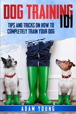 Dog Training 101: Tips and Tricks on How to Completely Train Your Dog - Paperback