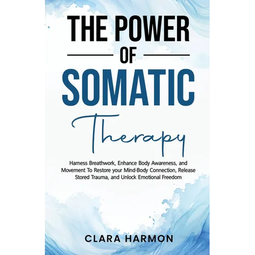 The Power of Somatic Therapy: Harness Breathwork, Enhance Body Awareness and Movement to Restore the Mind-Body Connection, Release Stored Trauma and - Paperback