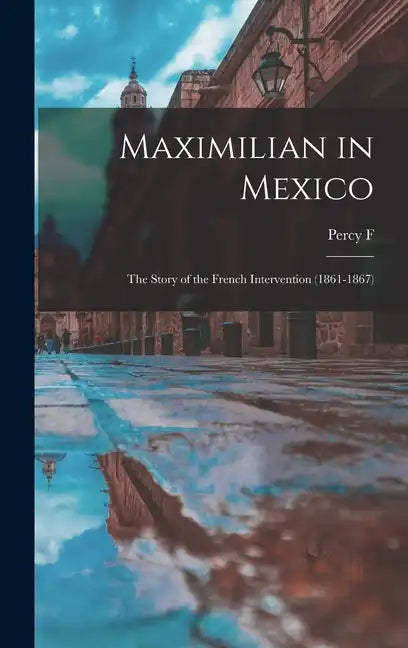 Maximilian in Mexico; the Story of the French Intervention (1861-1867) - Hardcover