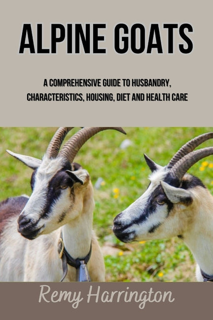 Alpine Goats: A Comprehensive Guide To Husbandry, Characteristics, Housing, Diet And Health Care - Paperback