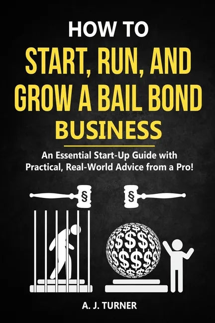 How to Start, Run, and Grow a Bail Bond Business: An Essential Start-Up Guide with Practical, Real-World Advice from a Pro! - Paperback